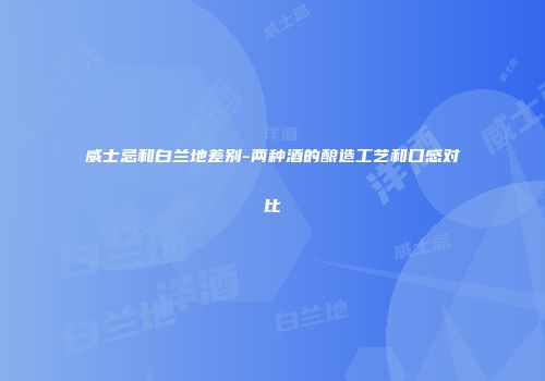 威士忌和白兰地差别-两种酒的酿造工艺和口感对比