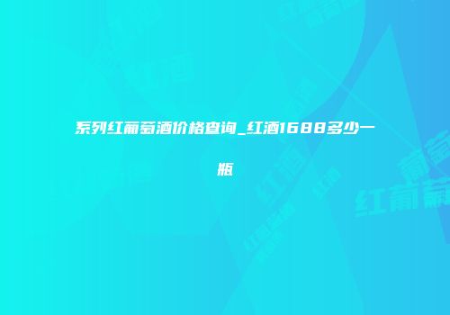 系列红葡萄酒价格查询_红酒1688多少一瓶