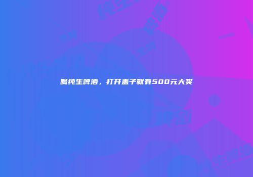 喝纯生啤酒，打开盖子就有500元大奖