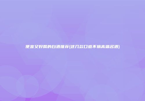 便宜又好喝的白酒推荐(这几款口感不输高端名酒)