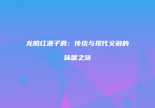 龙船红酒子爵：传统与现代交融的味蕾之旅