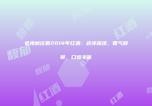 老橡树庄园2014年红酒：色泽深邃，香气馥郁，口感丰富