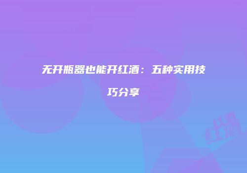 无开瓶器也能开红酒：五种实用技巧分享