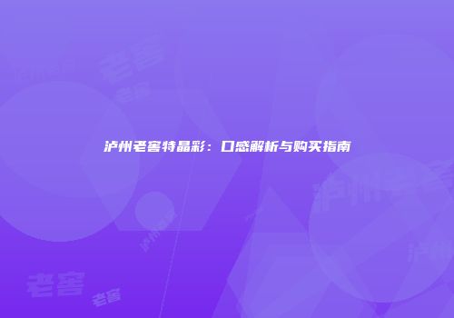 泸州老窖特晶彩：口感解析与购买指南