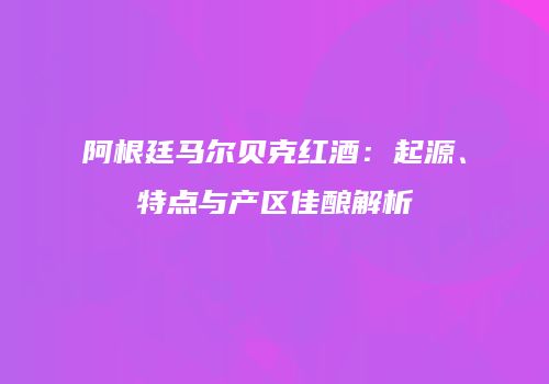 阿根廷马尔贝克红酒：起源、特点与产区佳酿解析