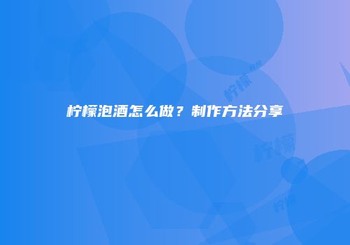 柠檬泡酒怎么做？制作方法分享