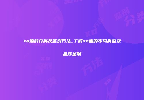 xo酒的分类及鉴别方法_了解xo酒的不同类型及品质鉴别