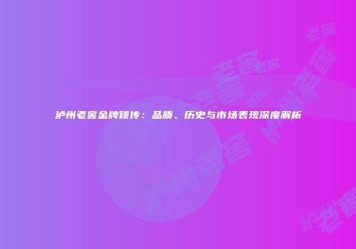 泸州老窖金牌臻传：品质、历史与市场表现深度解析