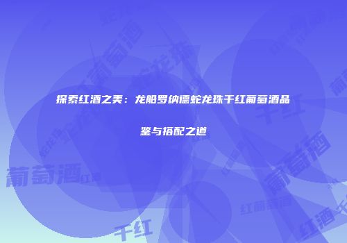 探索红酒之美：龙船罗纳德蛇龙珠干红葡萄酒品鉴与搭配之道