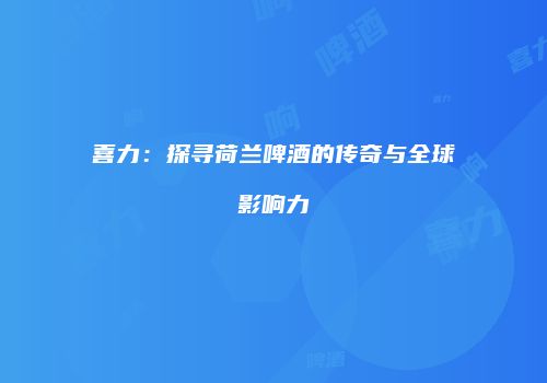 喜力：探寻荷兰啤酒的传奇与全球影响力