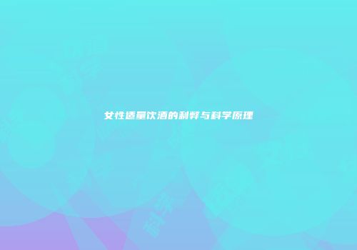 女性适量饮酒的利弊与科学原理