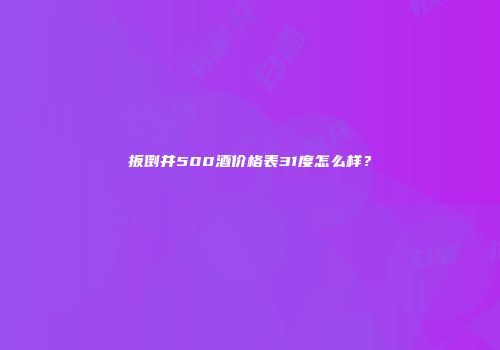 扳倒井500酒价格表31度怎么样？