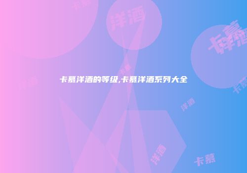 卡慕洋酒的等级,卡慕洋酒系列大全