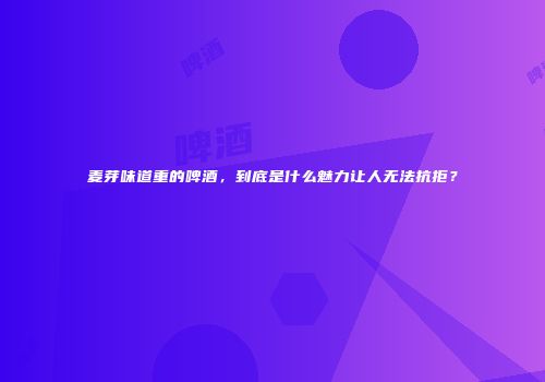 麦芽味道重的啤酒，到底是什么魅力让人无法抗拒？