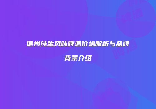 德州纯生风味啤酒价格解析与品牌背景介绍