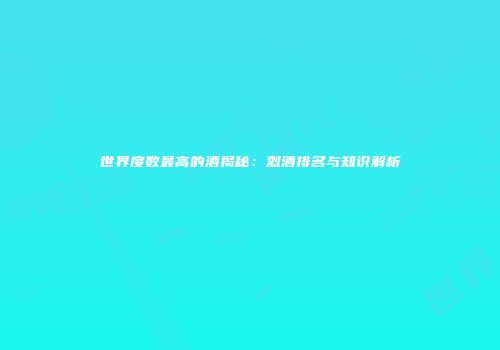 世界度数最高的酒揭秘：烈酒排名与知识解析