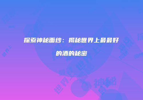 探索神秘面纱：揭秘世界上最最好的酒的秘密