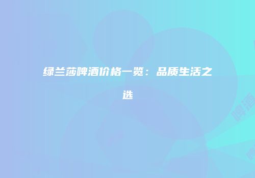 绿兰莎啤酒价格一览：品质生活之选