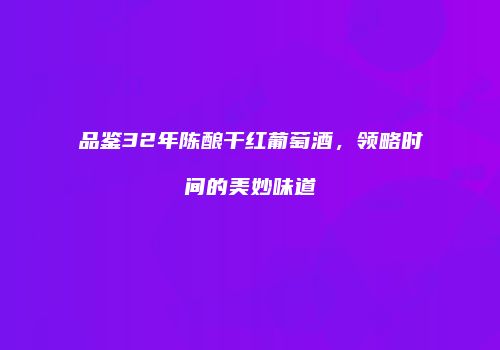 品鉴32年陈酿干红葡萄酒，领略时间的美妙味道