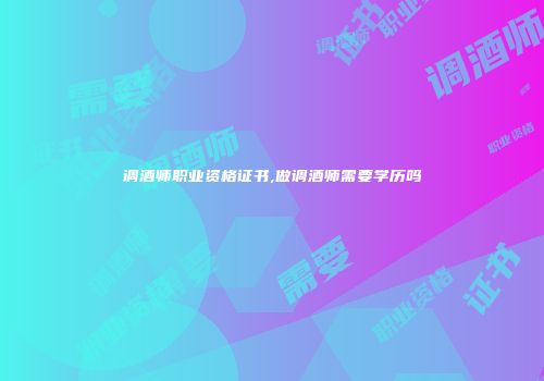 调酒师职业资格证书,做调酒师需要学历吗