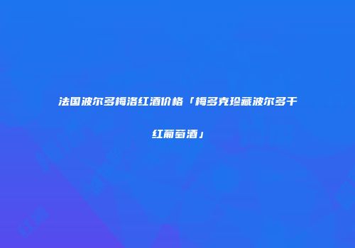 法国波尔多梅洛红酒价格「梅多克珍藏波尔多干红葡萄酒」