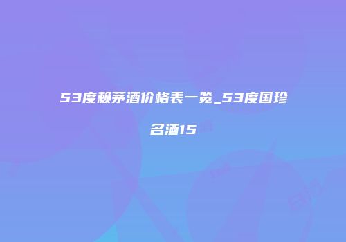53度赖茅酒价格表一览_53度国珍名酒15