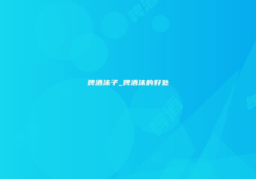啤酒沫子_啤酒沫的好处