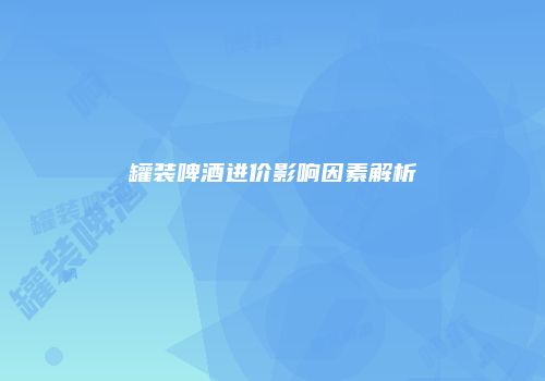 罐装啤酒进价影响因素解析