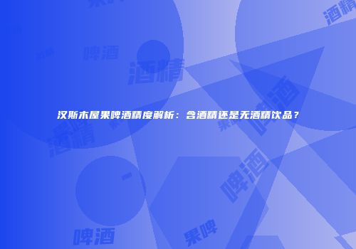 汉斯木屋果啤酒精度解析：含酒精还是无酒精饮品？