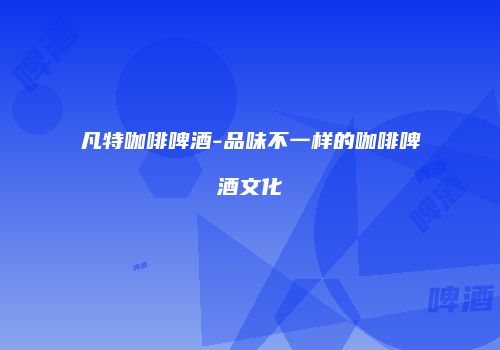 凡特咖啡啤酒-品味不一样的咖啡啤酒文化