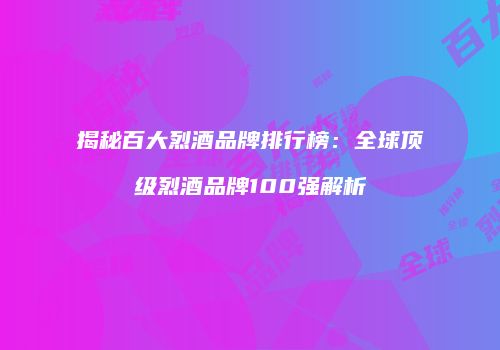 揭秘百大烈酒品牌排行榜：全球顶级烈酒品牌100强解析