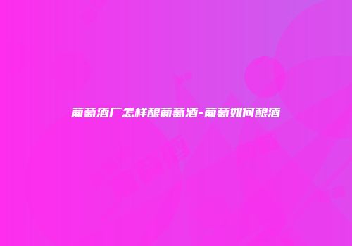 葡萄酒厂怎样酿葡萄酒-葡萄如何酿酒