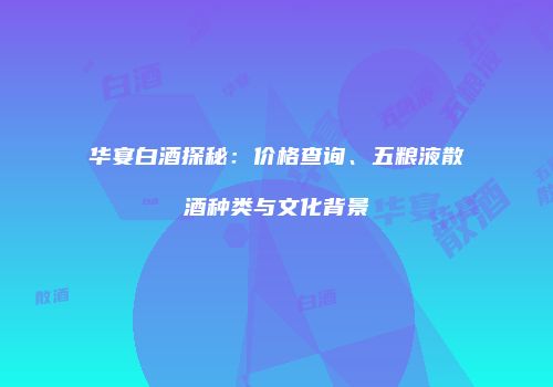 华宴白酒探秘：价格查询、五粮液散酒种类与文化背景