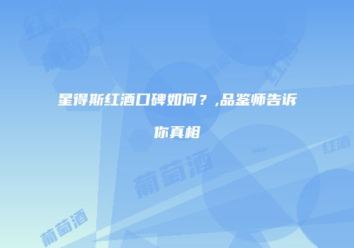 星得斯红酒口碑如何？,品鉴师告诉你真相
