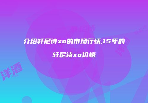 介绍轩尼诗xo的市场行情,15年的轩尼诗xo价格