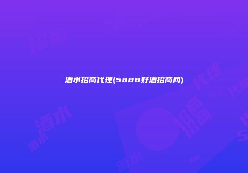 酒水招商代理(5888好酒招商网)