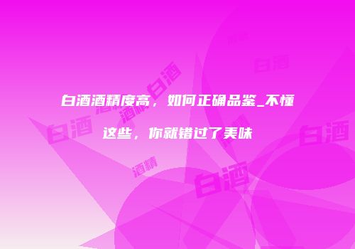 白酒酒精度高，如何正确品鉴_不懂这些，你就错过了美味