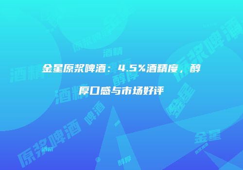 金星原浆啤酒：4.5%酒精度，醇厚口感与市场好评