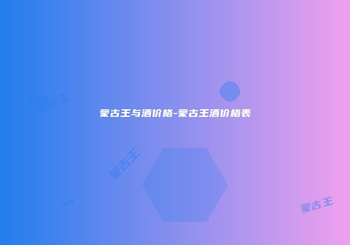 蒙古王与酒价格-蒙古王酒价格表