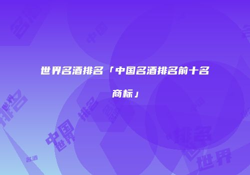 世界名酒排名「中国名酒排名前十名商标」