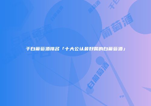 干白葡萄酒排名「十大公认最好喝的白葡萄酒」