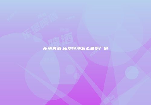 乐堡啤酒,乐堡啤酒怎么联系厂家