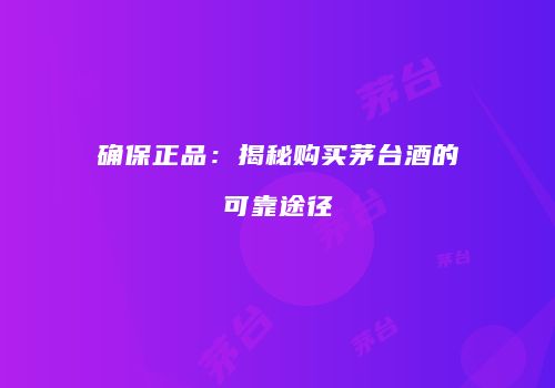 确保正品：揭秘购买茅台酒的可靠途径