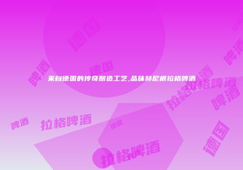 来自德国的传奇酿造工艺,品味赫尼根拉格啤酒