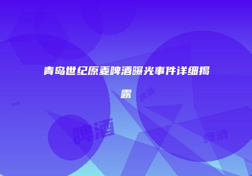 青岛世纪原麦啤酒曝光事件详细揭露