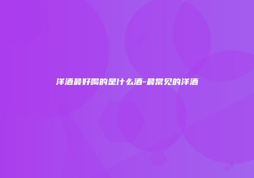 洋酒最好喝的是什么酒-最常见的洋酒