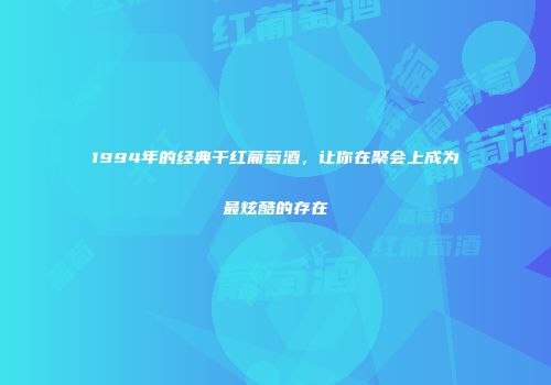 1994年的经典干红葡萄酒，让你在聚会上成为最炫酷的存在