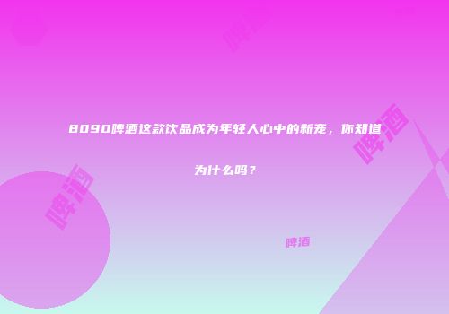8090啤酒这款饮品成为年轻人心中的新宠，你知道为什么吗？