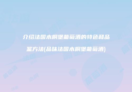 介绍法国木桐堡葡萄酒的特色和品鉴方法(品味法国木桐堡葡萄酒)