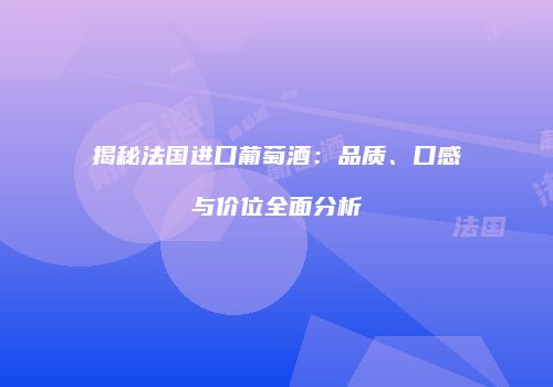 揭秘法国进口葡萄酒：品质、口感与价位全面分析
